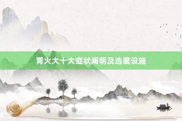 胃火大十大症状阐明及选藏设施