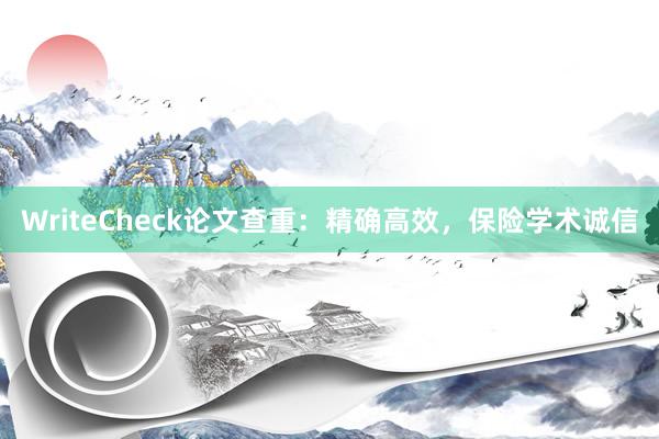 WriteCheck论文查重：精确高效，保险学术诚信