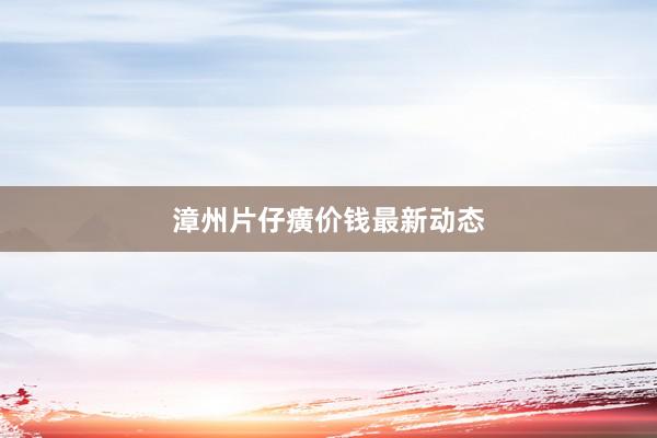 漳州片仔癀价钱最新动态